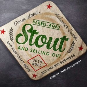 Barrel-Aged Stout and Selling Out Goose Island, Anheuser-Busch, and How Craft Beer Became Big Business, Josh Noel