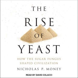 The Rise of Yeast: How the Sugar Fungus Shaped Civilization, Nicholas P. Money