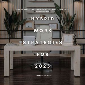 Hybrid Work Strategies for 2025: How to Succeed in Remote, In-Office, and Flexible Work Environments