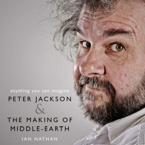 Anything You Can Imagine Peter Jackson and the Making of Middle-earth, Ian Nathan