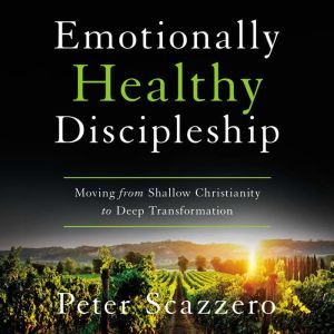 Emotionally Healthy Discipleship: Moving from Shallow Christianity to Deep Transformation, Peter Scazzero