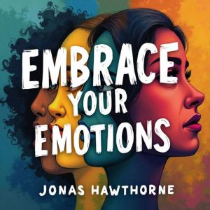 Embrace Your Emotions: Understand and Transform What You Feel: Unlock Emotional Mastery! Discover audio lessons to understand