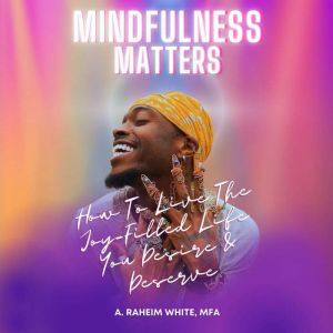 Mindfulness Matters: How To Live The Joy-Filled Life You Desire & Deserve