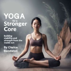 Yoga for a Stronger Core: Building Stability and Strength from the Inside Out