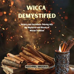 Wicca Demystified: Sorcery and Sacredness: Delving into the Mysteries and Rituals of Wiccan Tradition