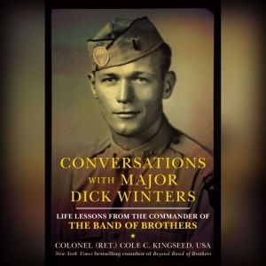 Conversations with Major Dick Winters: Life Lessons from the Commander of the Band of Brothers, Colonel Cole C. Kingseed