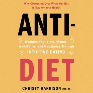Anti-Diet: Reclaim Your Time, Money, Well-Being, and Happiness Through Intuitive Eating, Christy Harrison