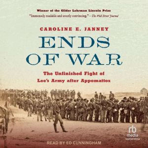 Ends of War: The Unfinished Fight of Lee's Army after Appomattox