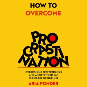How to Overcome Procrastination: Overcoming Perfectionism and Anxiety to Break the Deadline Dilemma