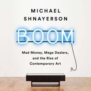 Boom Mad Money, Mega Dealers, and the Rise of Contemporary Art, Michael Shnayerson