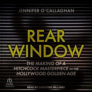 Rear Window: The Making of a Hitchcock Masterpiece in the Hollywood Golden Age