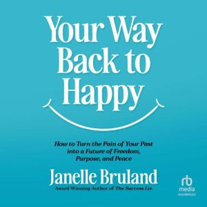 Your Way Back to Happy: How to Turn the Pain of Your Past into a Future of Freedom, Purpose, and Peace