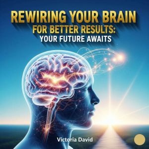 Rewiring Your Brain for Better Results: Your Future Awaits