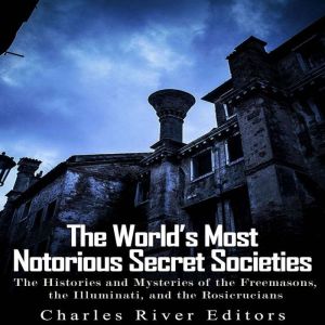 The World's Most Notorious Secret Societies: The Histories and Mysteries of the Freemasons, the Illuminati, and the Rosicrucia