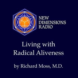 Living with Radical Aliveness, Richard Moss, M.D.