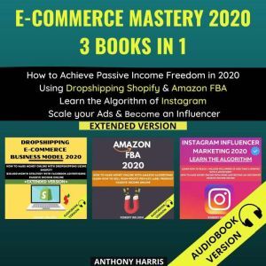 E-Commerce Mastery 2020 3 Books In 1:: How To Achieve Passive Income Freedom In 2020 Using Dropshipping Shopify &Amazon Fba.  Learn The Algorithm Of Instagram. Scale Your Ads & Become An Influencer. Extended Version, Anthony Harris