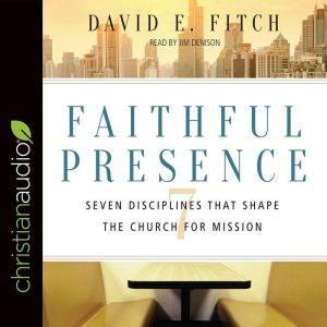Faithful Presence Seven Disciplines That Shape the Church for Mission, David E. Fitch