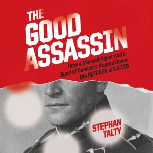 The Good Assassin How a Mossad Agent and a Band of Survivors Hunted Down the Butcher of Latvia, Stephan Talty