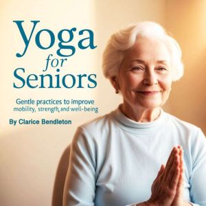 Yoga for Seniors: Gentle Practices to Improve Mobility, Strength, and Well-Being