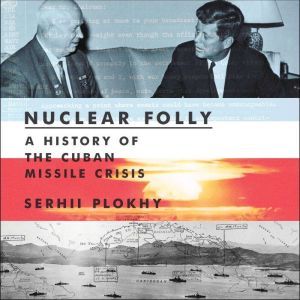 Nuclear Folly A History of the Cuban Missile Crisis, Serhii Plokhy