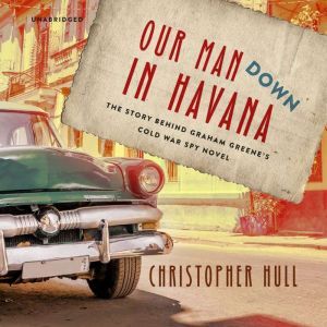 Our Man Down in Havana: The Story behind Graham Greenes Cold War Spy Novel
