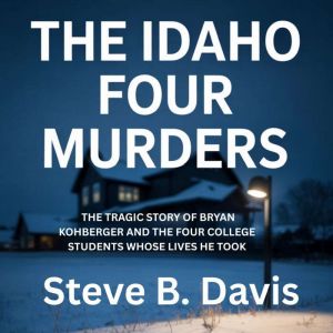The Idaho Four Murders: The Tragic Story of Bryan Kohberger and the Four College Students Whose Lives He Took