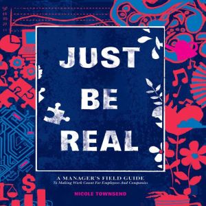 Just Be REAL: A Manager's Field Guide to Making Work Count for Employees and Companies