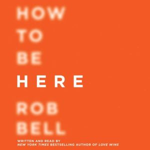 How to Be Here: A Guide to Creating a Life Worth Living, Rob Bell