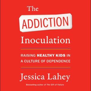 The Addiction Inoculation: Raising Healthy Kids in a Culture of Dependence, Jessica Lahey