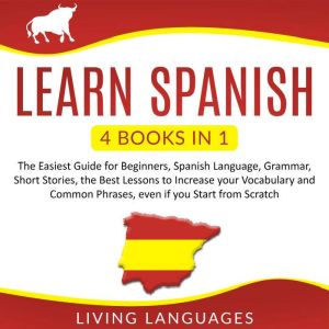 Learn Spanish: 4 Books in 1: The Easiest Guide for Beginners, Spanish Language, Grammar, Short Stories, the Best Lessons to Increase Your Vocabulary and Common Phrases, Even if You Start From Scratch, Living Languages
