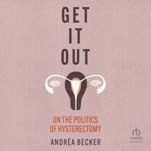 Get It Out: On the Politics of Hysterectomy