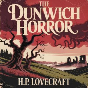 The Dunwich Horror: A Terrifying Lovecraftian Tale of Cosmic Horror, Dark Secrets, and Supernatural Dread