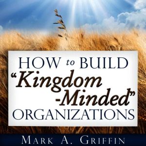 How to Build Kingdom Minded Organizations: Transforming Organizational Culture Through Mission, Vision, and Values