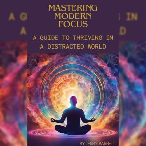 Mastering Modern Focus: A Guide to Thriving in a Distracted World