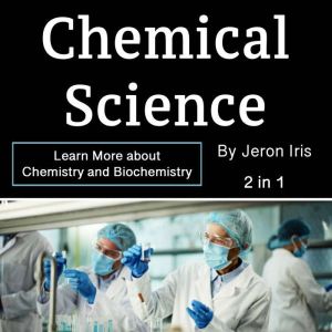 Chemical Science: Learn More about Chemistry and Biochemistry (2 in 1)