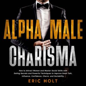 Alpha Male Charisma: How to Attract Women and Master Social Skills with Dating Secrets and Powerful Techniques to Improve Smal