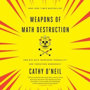 Weapons of Math Destruction: How Big Data Increases Inequality and Threatens Democracy, Cathy O'Neil