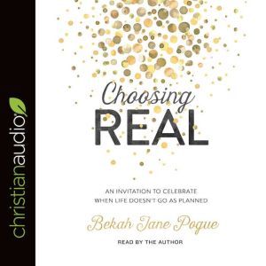 Choosing Real: An Invitation to Celebrate When Life Doesn't Go as Planned