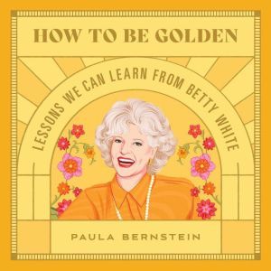 How to Be Golden: Lessons We Can Learn from Betty White, Paula Bernstein