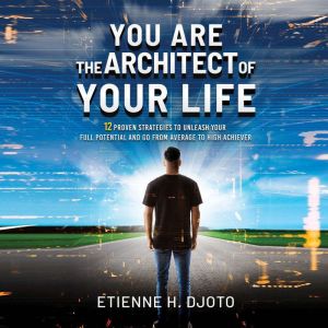 You Are The Architect Of Your Life: 12 Proven Strategies to Unleash Your Full Potential and Go from Average to High Achiever