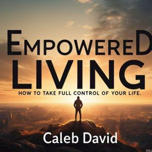 Empowered Living: How to Take Full Control of Your Life