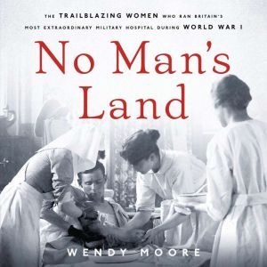 No Man's Land: The Trailblazing Women Who Ran Britain's Most Extraordinary Military Hospital During World War I, Wendy Moore