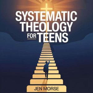 Systematic Theology for Teens, Jen Morse