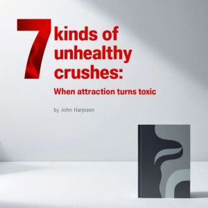 7 Kinds of Unhealthy Crushes: When Attraction Turns Toxic