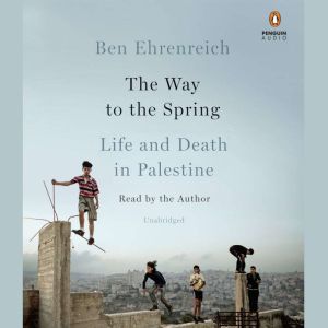 The Way to the Spring Life and Death in Palestine, Ben Ehrenreich
