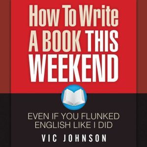 How to Write a Book This Weekend, Even If You Flunked English Like I Did, Vic Johnson