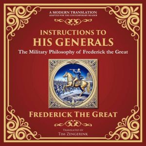 Instructions to His Generals: The Military Philosophy of Frederick the Great - A Modern Translation - Adapted for the Contempo