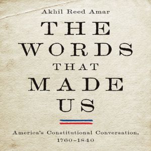 The Words That Made Us: America's Constitutional Conversation, 1760-1840, Akhil Reed Amar