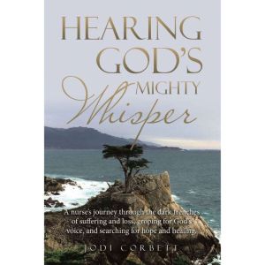 Hearing God's Mighty Whisper: A Nurses Journey Through the Dark Trenches of Suffering and Loss, Groping for God's Voice, and S