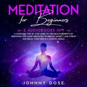 Meditation for Beginners: 2 Audiobooks in 1 - A Complete Step-by-Step Guide to the Health Benefits of Meditation and Sleep Meditation to Reduce Anxiety and Stress and Relax Your Mind in a Chaotic World, Johnny Dose
